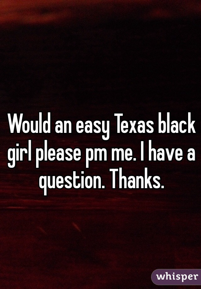 Would an easy Texas black girl please pm me. I have a question. Thanks. 