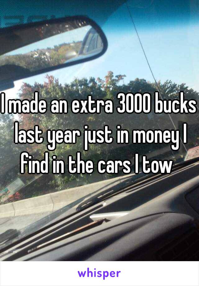 I made an extra 3000 bucks last year just in money I find in the cars I tow  