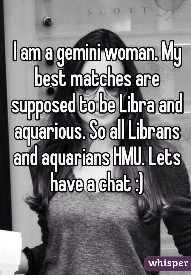 I am a gemini woman. My best matches are supposed to be Libra and aquarious. So all Librans and aquarians HMU. Lets have a chat :)