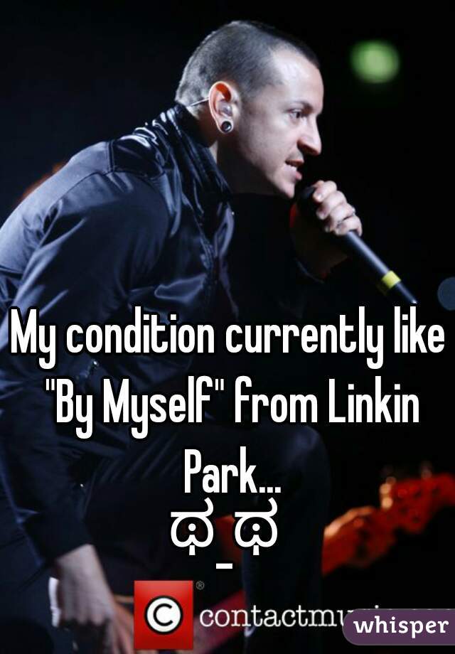 My condition currently like "By Myself" from Linkin Park...
ಥ_ಥ 