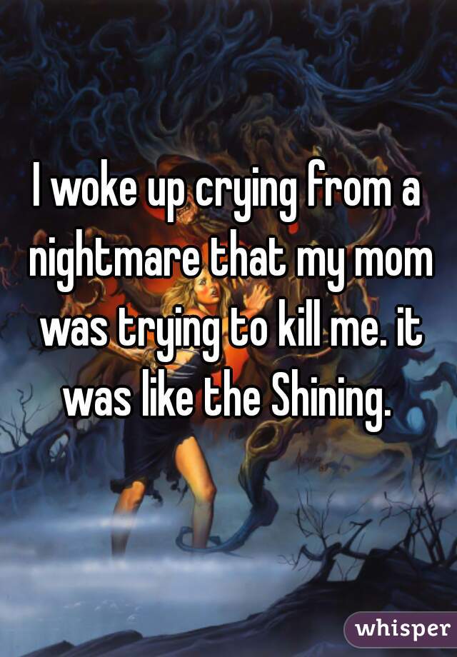 I woke up crying from a nightmare that my mom was trying to kill me. it was like the Shining. 