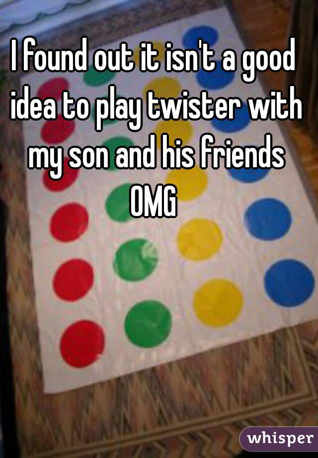 I found out it isn't a good idea to play twister with my son and his friends
OMG
