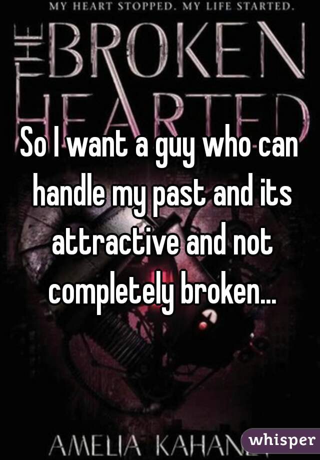 So I want a guy who can handle my past and its attractive and not completely broken...