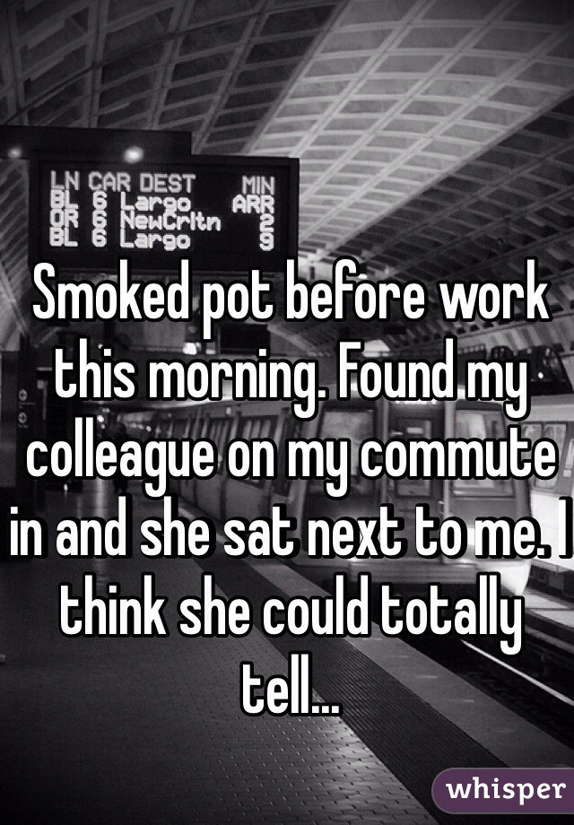 Smoked pot before work this morning. Found my colleague on my commute in and she sat next to me. I think she could totally tell...