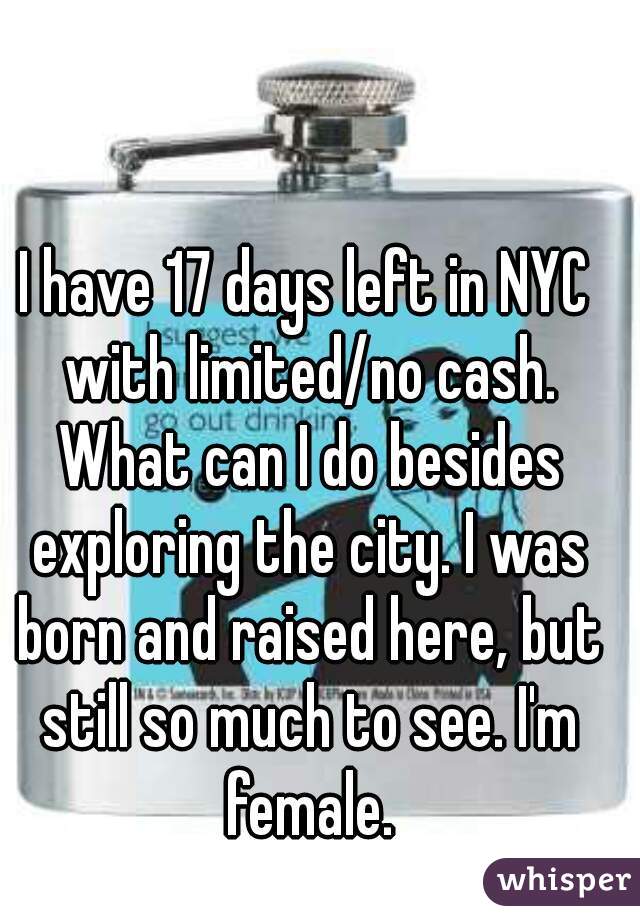 I have 17 days left in NYC with limited/no cash. What can I do besides exploring the city. I was born and raised here, but still so much to see. I'm female.