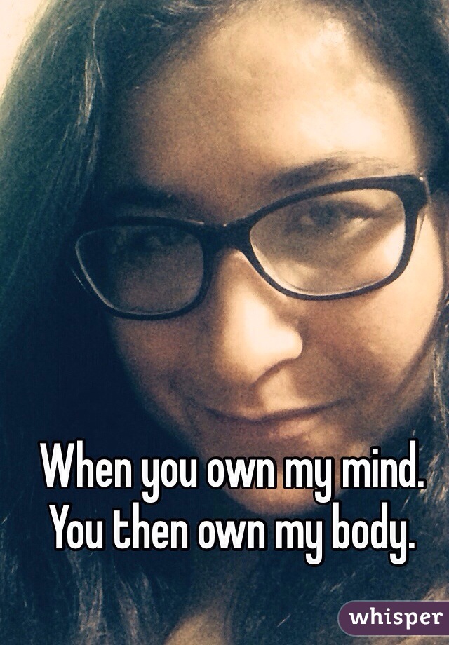 When you own my mind. You then own my body. 