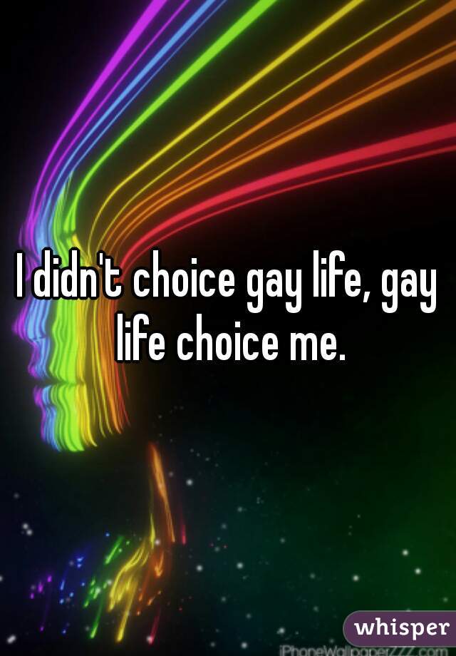 I didn't choice gay life, gay life choice me.