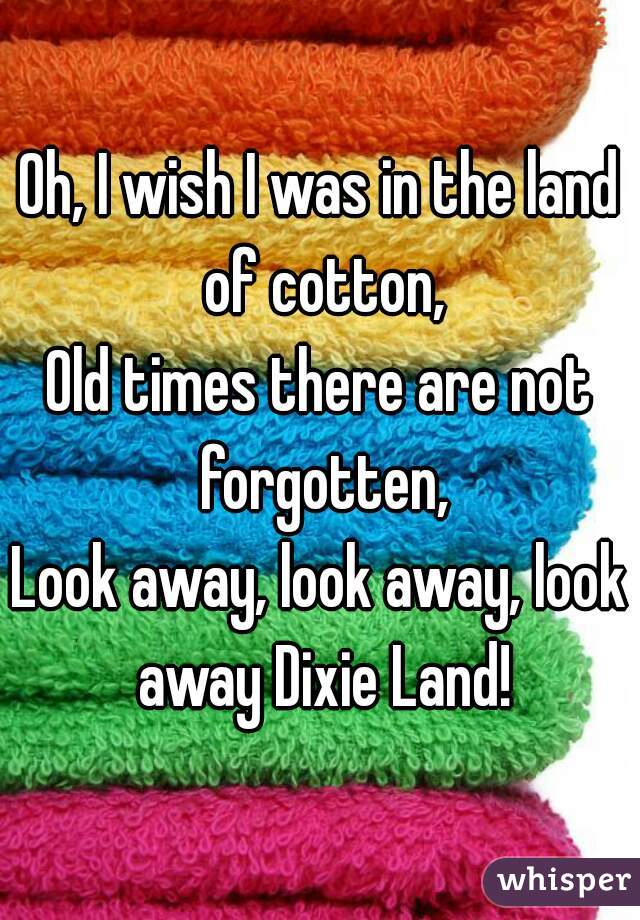 Oh, I wish I was in the land of cotton,

Old times there are not forgotten,

Look away, look away, look away Dixie Land!