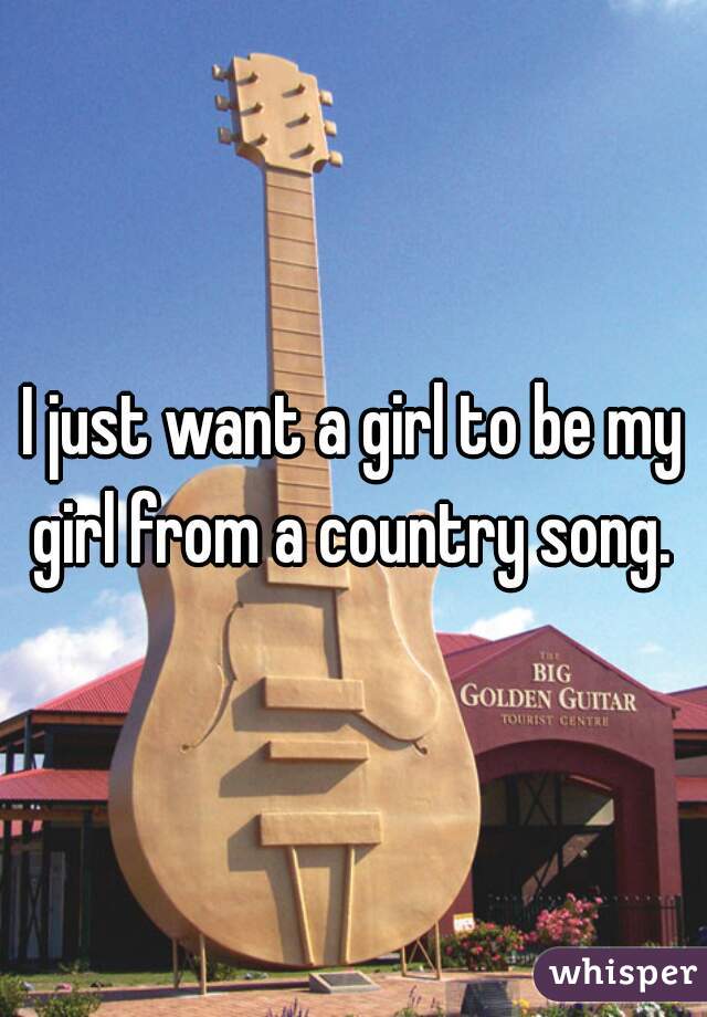 I just want a girl to be my girl from a country song. 