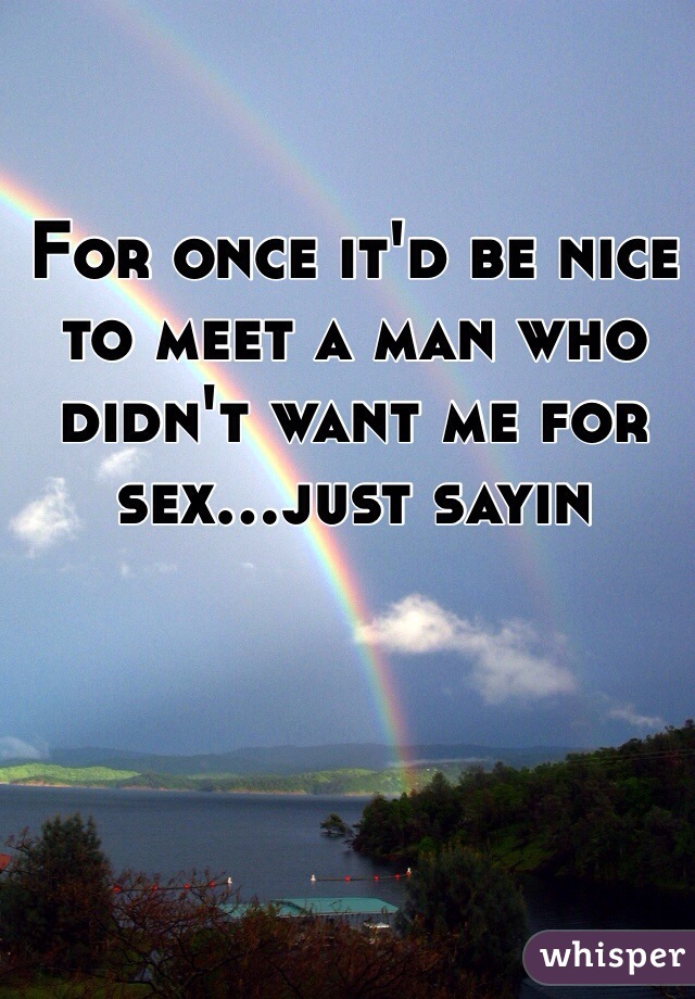 For once it'd be nice to meet a man who didn't want me for sex...just sayin 
