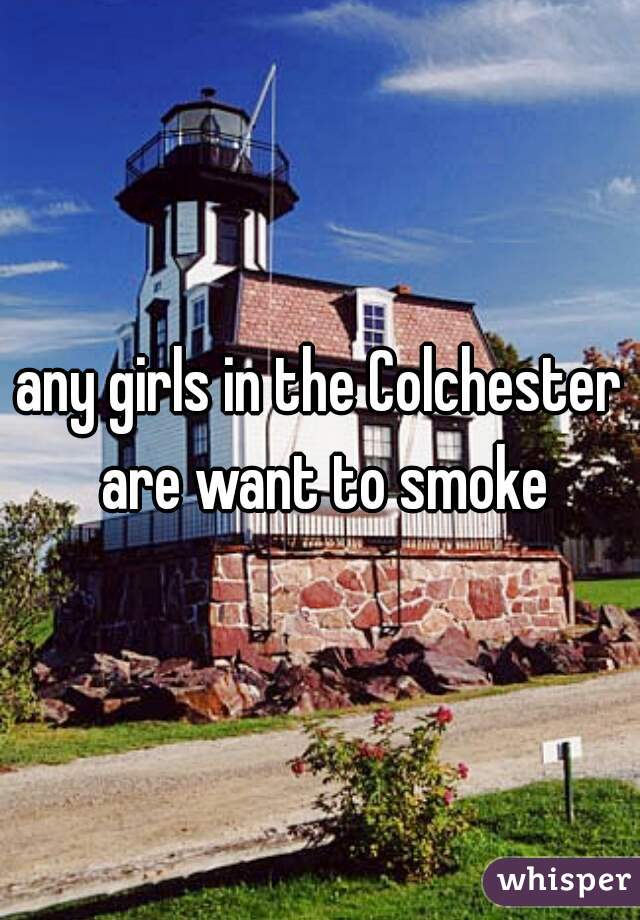 any girls in the Colchester are want to smoke