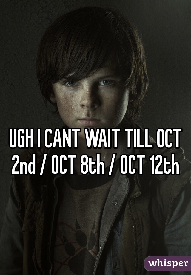UGH I CANT WAIT TILL OCT 2nd / OCT 8th / OCT 12th