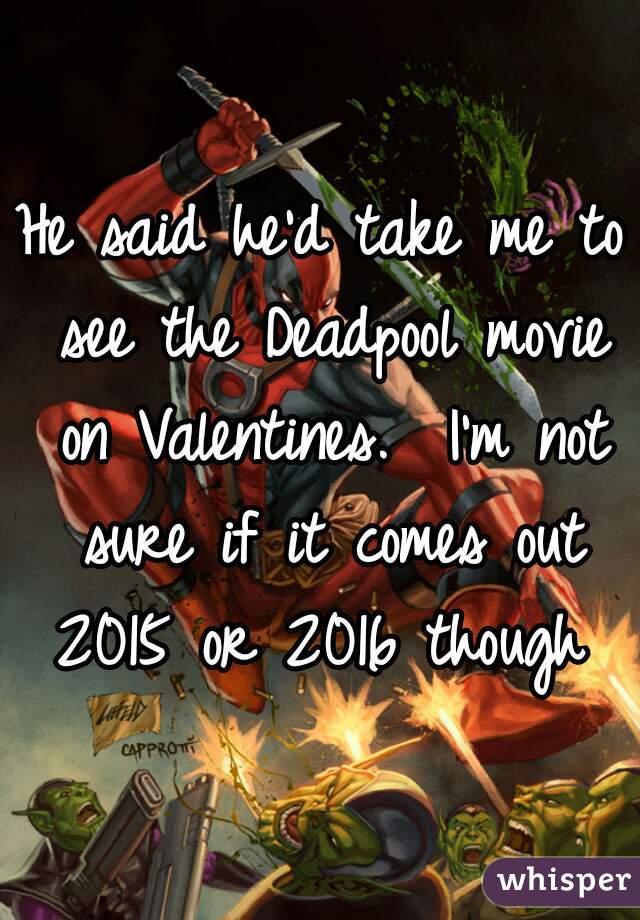 He said he'd take me to see the Deadpool movie on Valentines.  I'm not sure if it comes out 2015 or 2016 though 