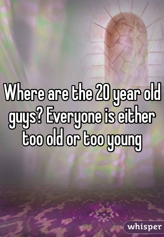 Where are the 20 year old guys? Everyone is either too old or too young 
