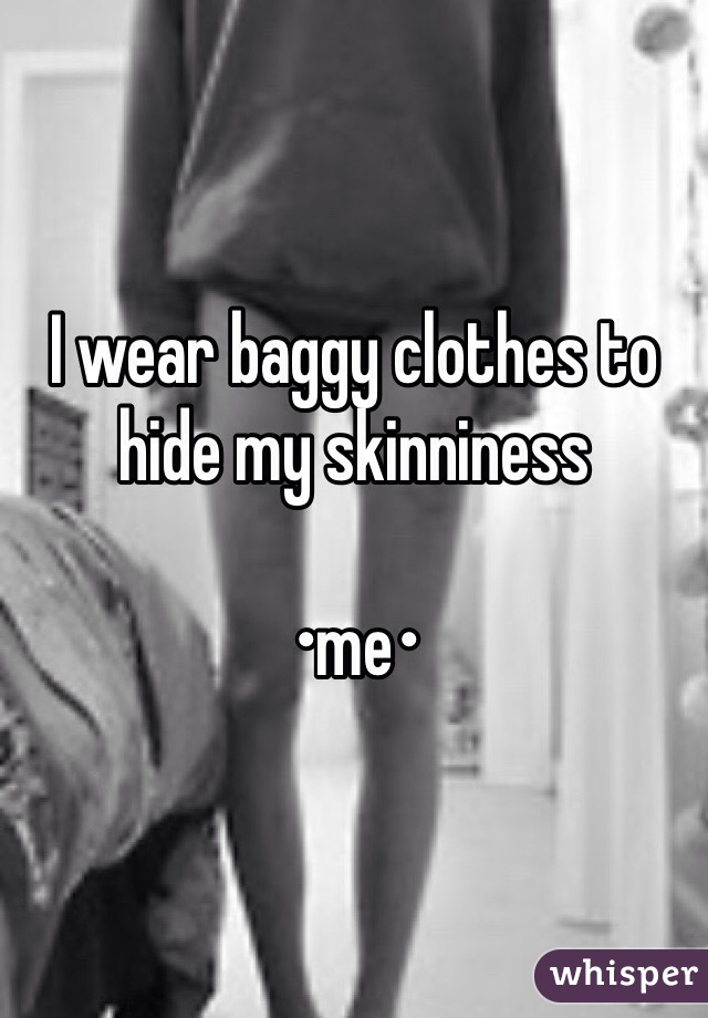 I wear baggy clothes to hide my skinniness

•me•