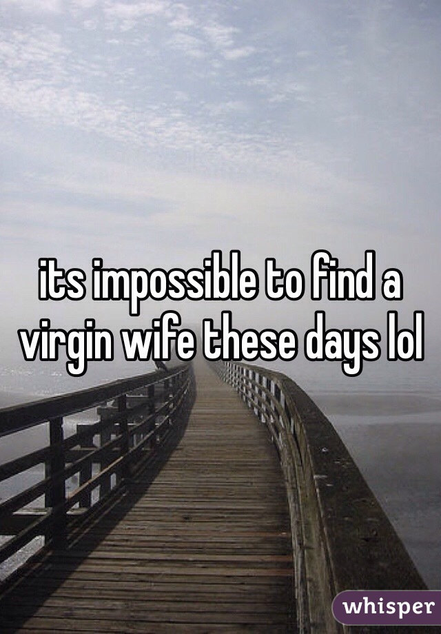 its impossible to find a virgin wife these days lol
