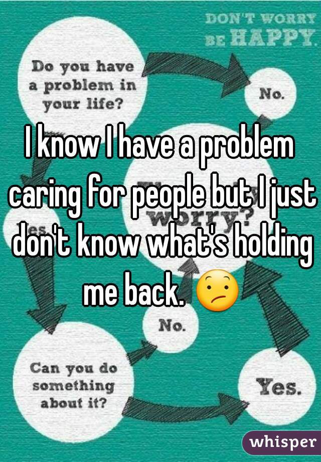 I know I have a problem caring for people but I just don't know what's holding me back. 😕 