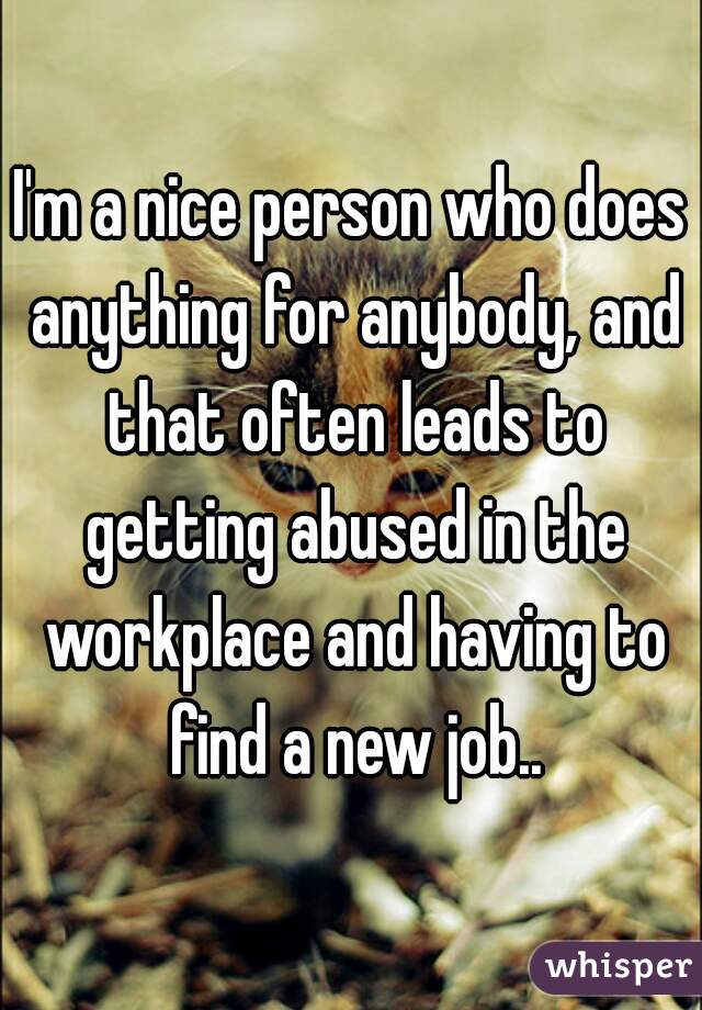 I'm a nice person who does anything for anybody, and that often leads to getting abused in the workplace and having to find a new job..