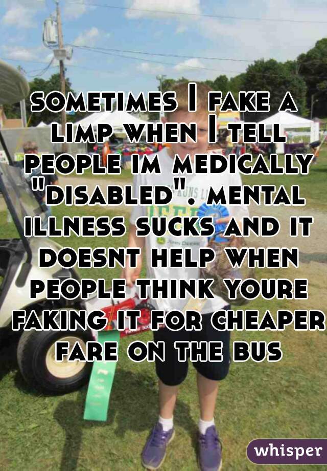 sometimes I fake a limp when I tell people im medically "disabled". mental illness sucks and it doesnt help when people think youre faking it for cheaper fare on the bus