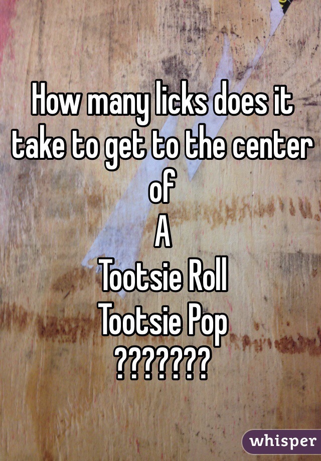How many licks does it take to get to the center of
A 
Tootsie Roll
Tootsie Pop
???????