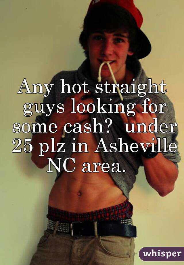 Any hot straight guys looking for some cash?  under 25 plz in Asheville NC area.   