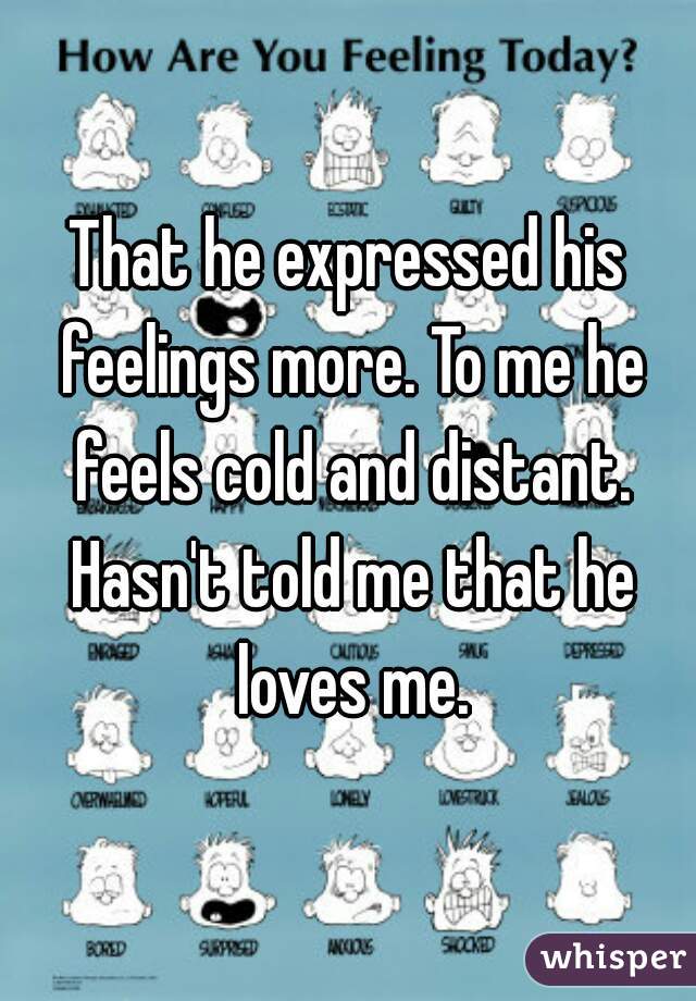 That he expressed his feelings more. To me he feels cold and distant. Hasn't told me that he loves me.