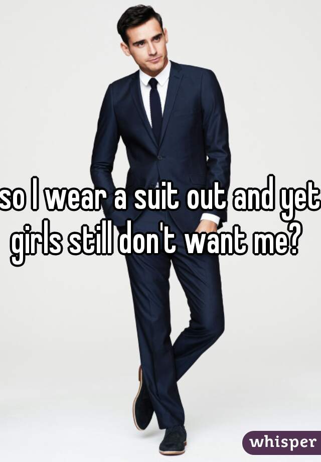 so I wear a suit out and yet girls still don't want me?  