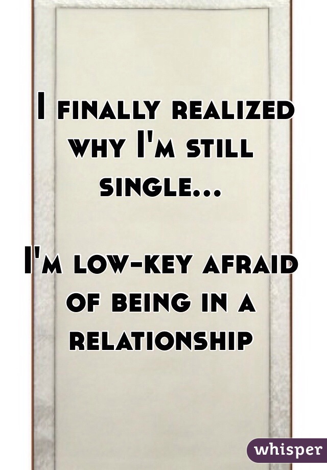  I finally realized why I'm still single...

I'm low-key afraid of being in a relationship 
