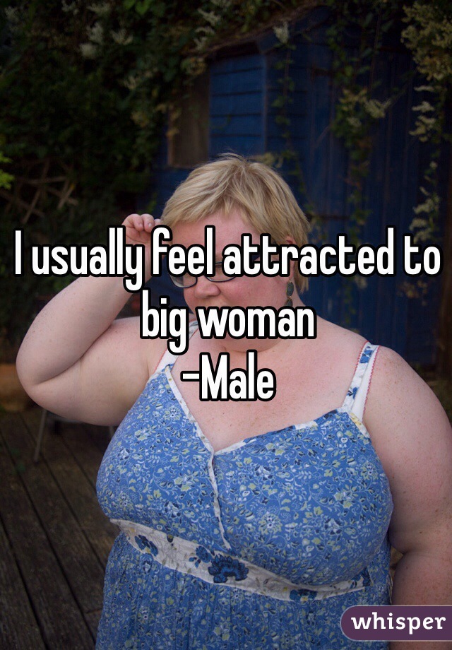 I usually feel attracted to big woman 
-Male 