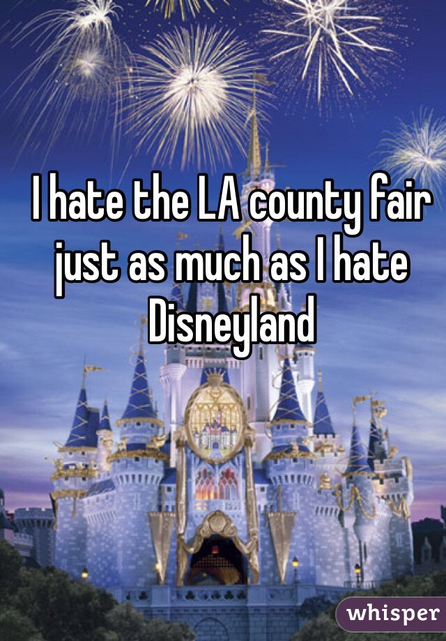 I hate the LA county fair just as much as I hate Disneyland 