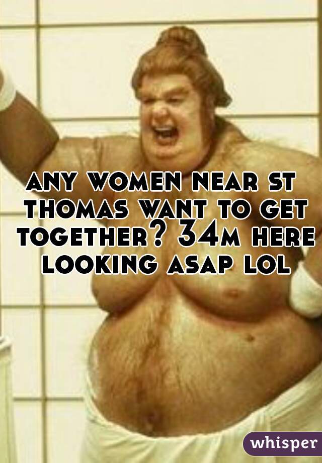 any women near st thomas want to get together? 34m here looking asap lol