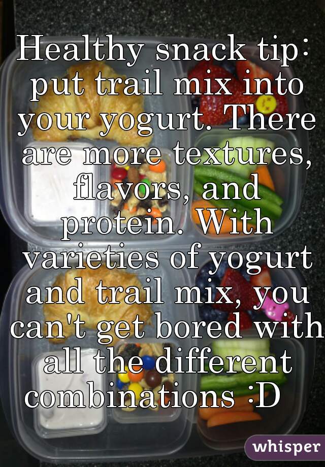 Healthy snack tip: put trail mix into your yogurt. There are more textures, flavors, and protein. With varieties of yogurt and trail mix, you can't get bored with all the different combinations :D   