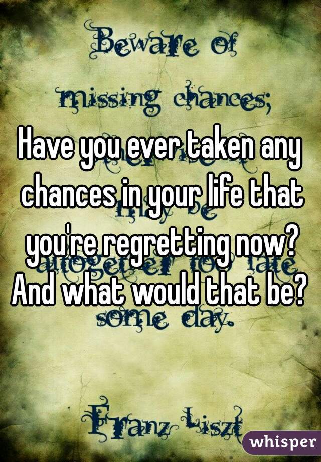 Have you ever taken any chances in your life that you're regretting now? And what would that be? 