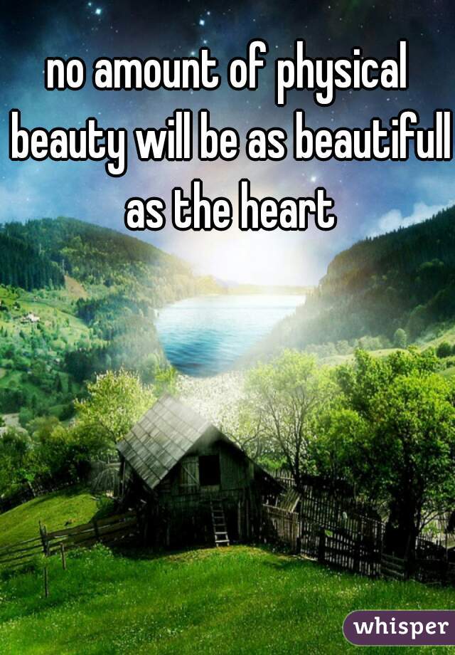 no amount of physical beauty will be as beautifull as the heart