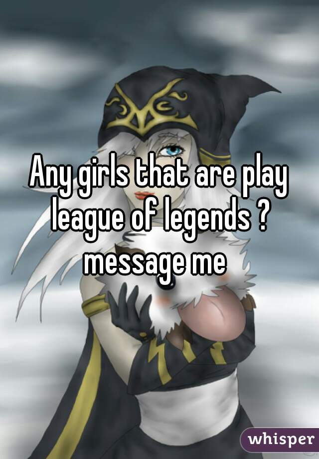 Any girls that are play league of legends ? message me  