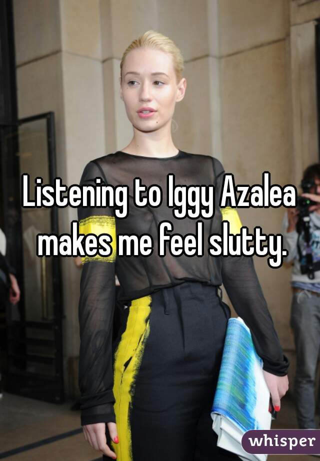 Listening to Iggy Azalea makes me feel slutty.