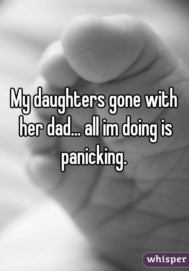 My daughters gone with her dad... all im doing is panicking. 