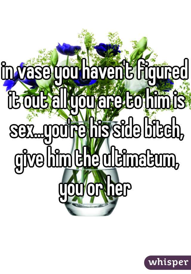 in vase you haven't figured it out all you are to him is sex...you're his side bitch, give him the ultimatum, you or her 