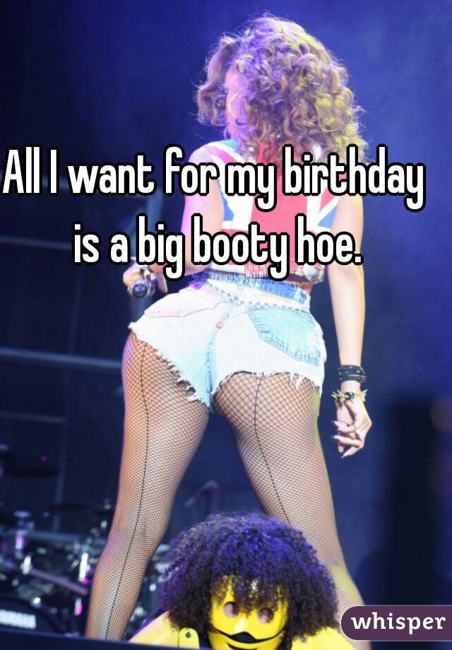 All I want for my birthday is a big booty hoe.
