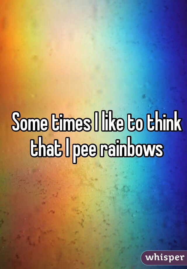 Some times I like to think that I pee rainbows 