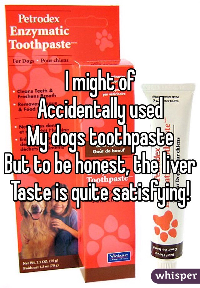 I might of 
Accidentally used 
My dogs toothpaste 
But to be honest, the liver 
Taste is quite satisfying! 
