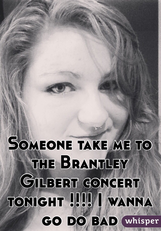 Someone take me to the Brantley Gilbert concert tonight !!!! I wanna go do bad 