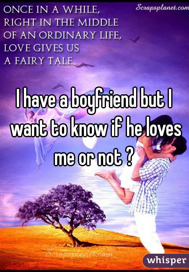 I have a boyfriend but I want to know if he loves me or not ? 