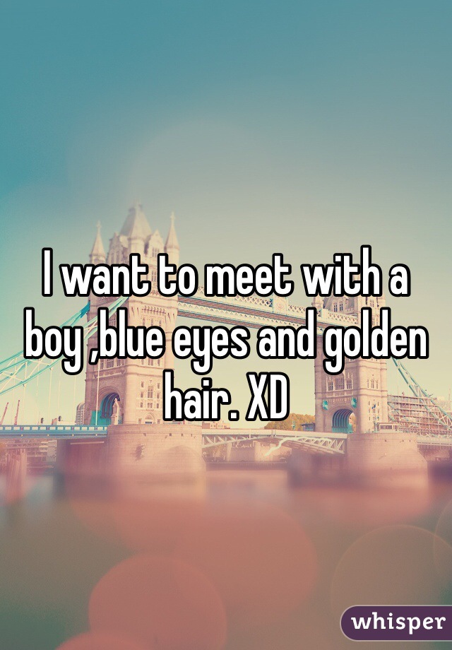 I want to meet with a boy ,blue eyes and golden hair. XD