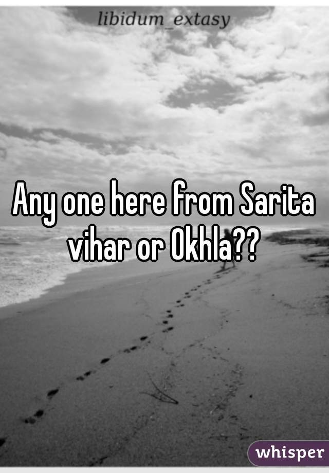 Any one here from Sarita vihar or Okhla?? 