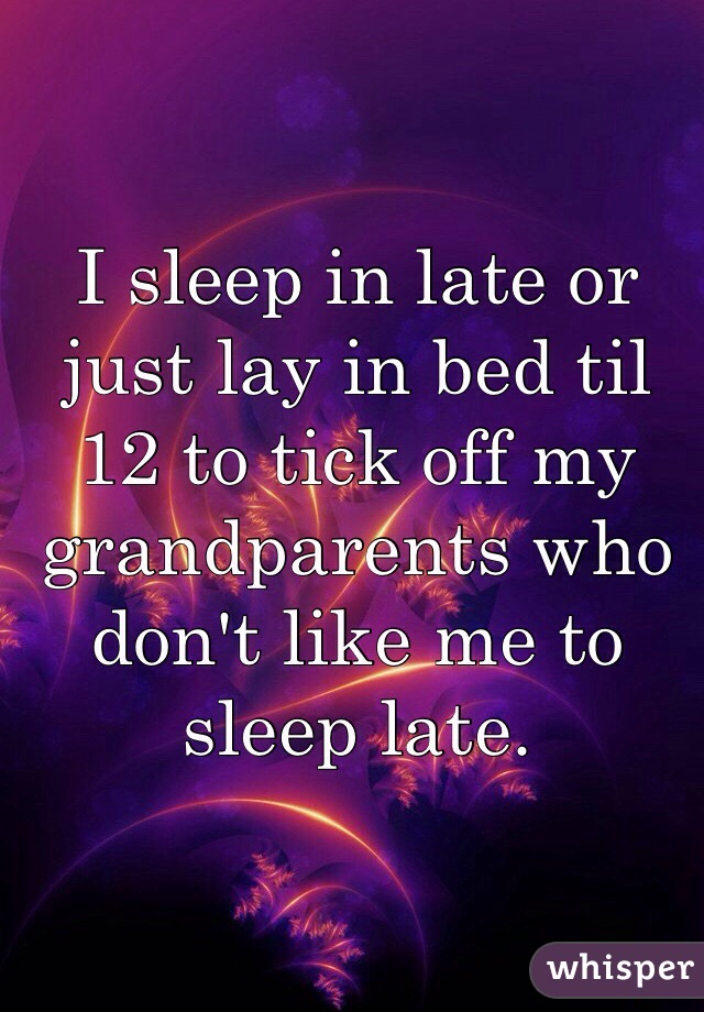 I sleep in late or just lay in bed til 12 to tick off my grandparents who don't like me to sleep late. 