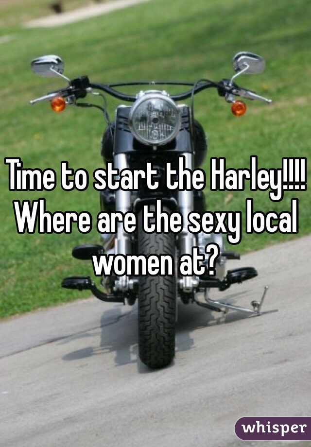 Time to start the Harley!!!! Where are the sexy local women at?