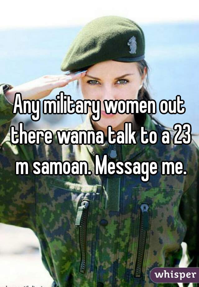 Any military women out there wanna talk to a 23 m samoan. Message me.