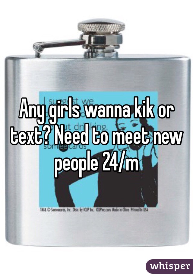 Any girls wanna kik or text? Need to meet new people 24/m