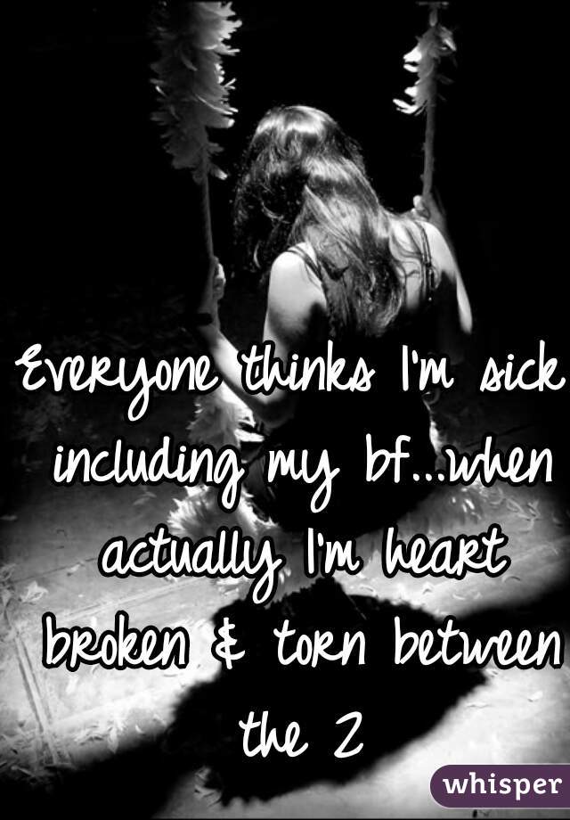 Everyone thinks I'm sick including my bf...when actually I'm heart broken & torn between the 2